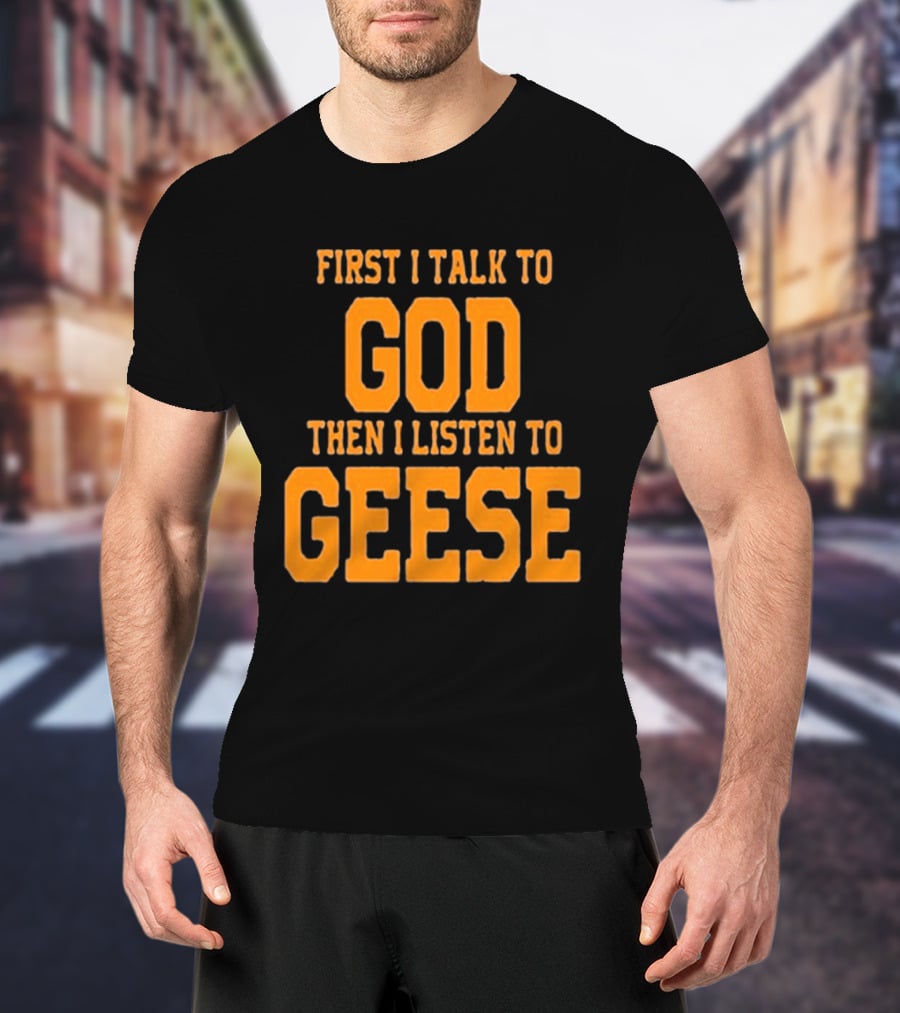 First I Talk To God Then I Listen To Geese T-Shirt