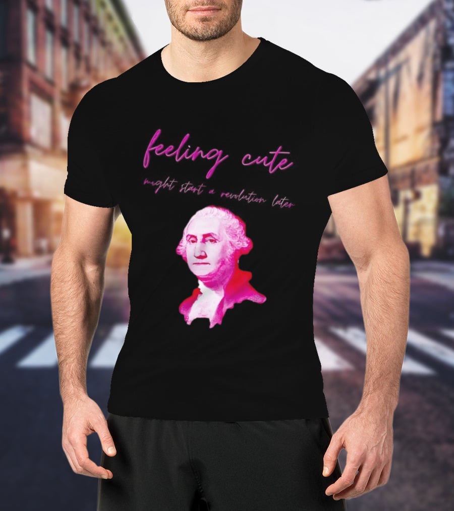 George Washington Feeling Cute Might Start A Revolution Later T-Shirt