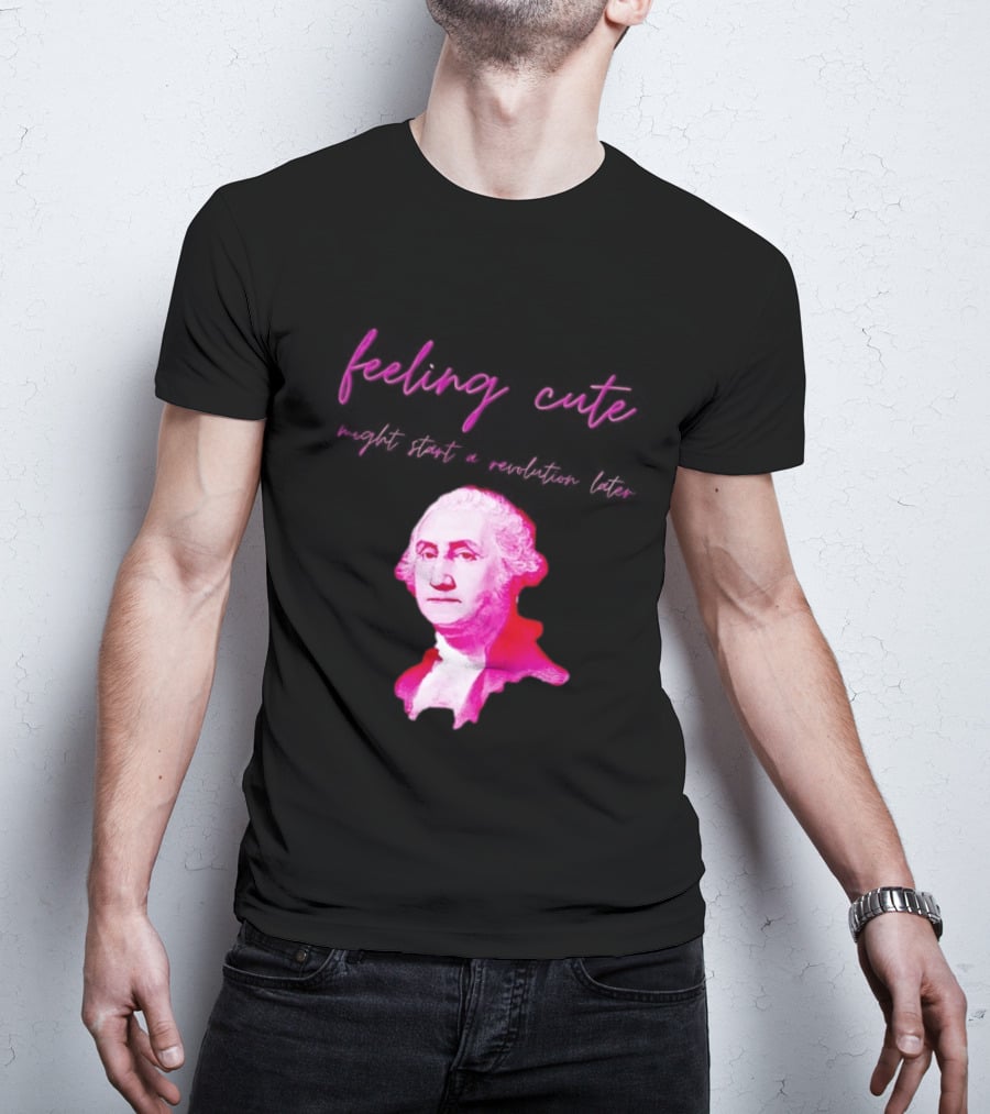 George Washington Feeling Cute Might Start A Revolution Later T-Shirt