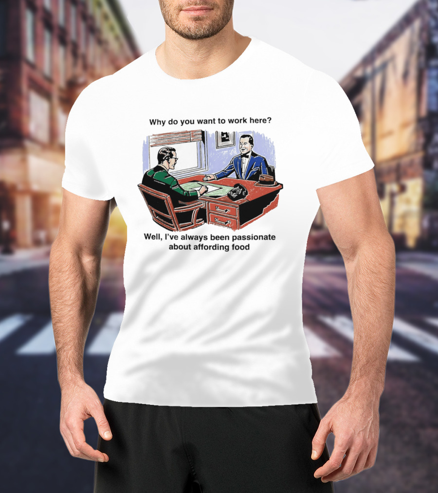 Why Do You Want To Work Here I've Always Been Passionate About Affording Food T-Shirt