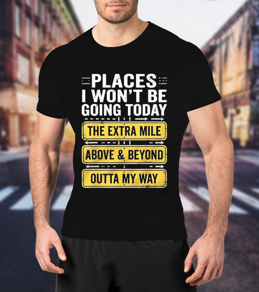 Places I Won't Be Going Today The Extra Mile Above & Beyond Outta My Way T-Shirt