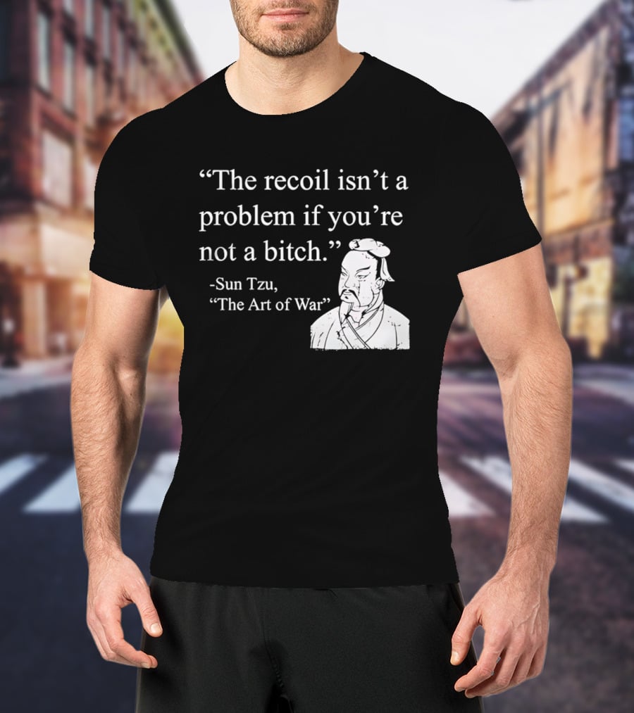 Sun Tzu The Recoil Isn't A Problem If You're Not A Bitch The Art Of War T-Shirt