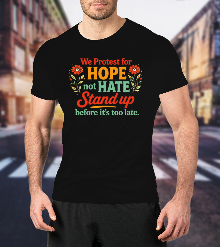We Protest For Hope Not Hate Stand Up Before It's Too Late Floral Accents T-Shirt