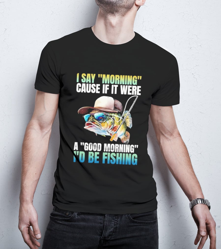 I Say Morning Cause If It Were A Good Morning I'd Be Fishing Colorful Hat Fish T-Shirt