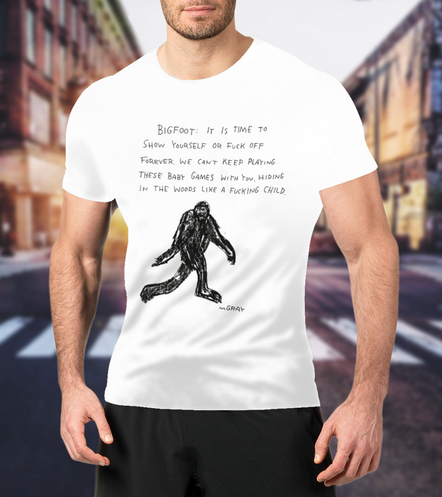 Bigfoot It Is Time To Show Yourself Or Fuck Off Forever Let Your Presence Grace Our Games You Are Like Mystical Gods T-Shirt
