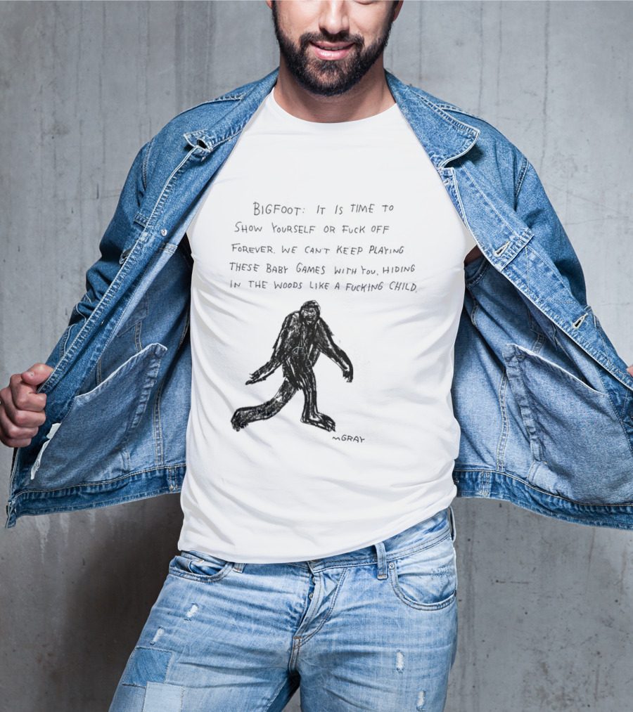 Bigfoot It Is Time To Show Yourself Or Fuck Off Forever Let Your Presence Grace Our Games You Are Like Mystical Gods T-Shirt