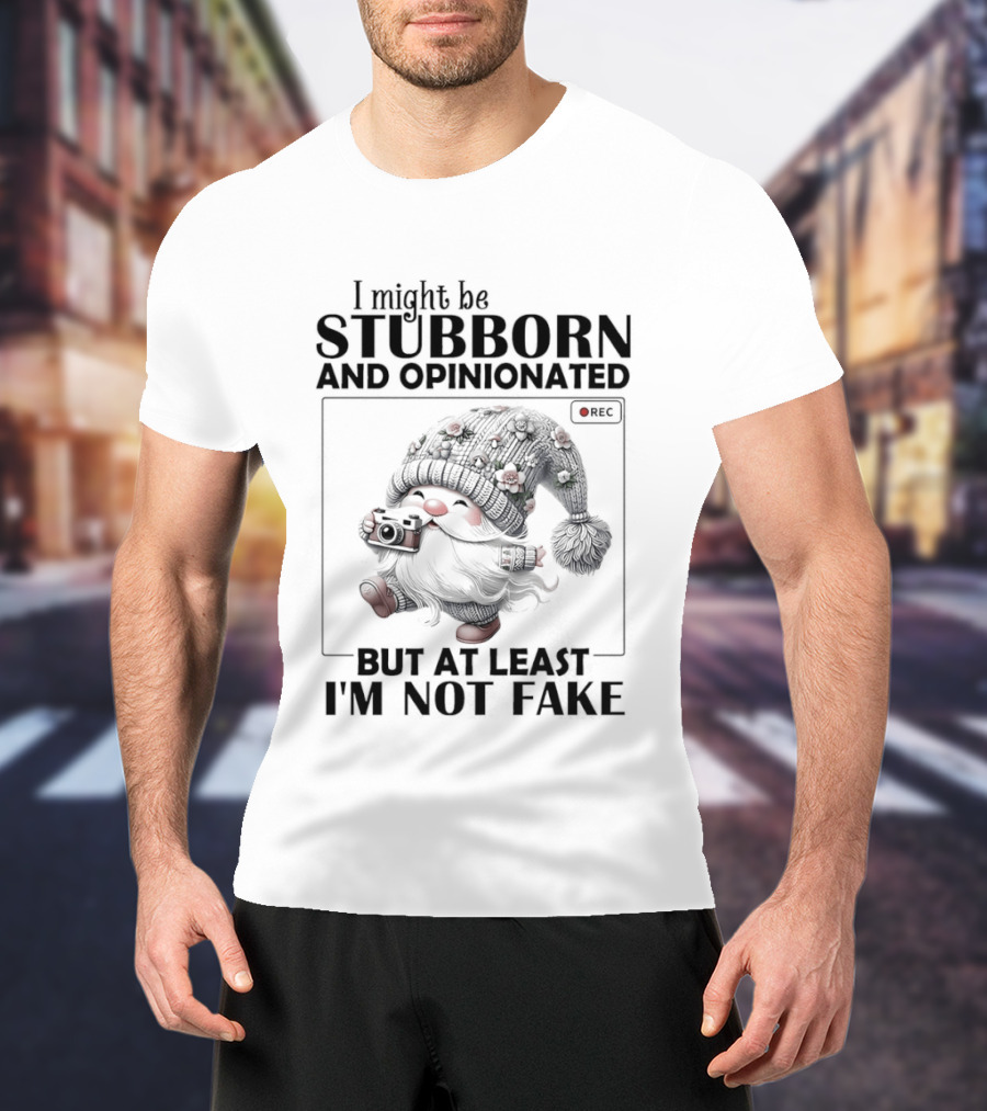 I Might Be Stubborn And Opinionated Gnome But At Least I'm Not Fake T-Shirt