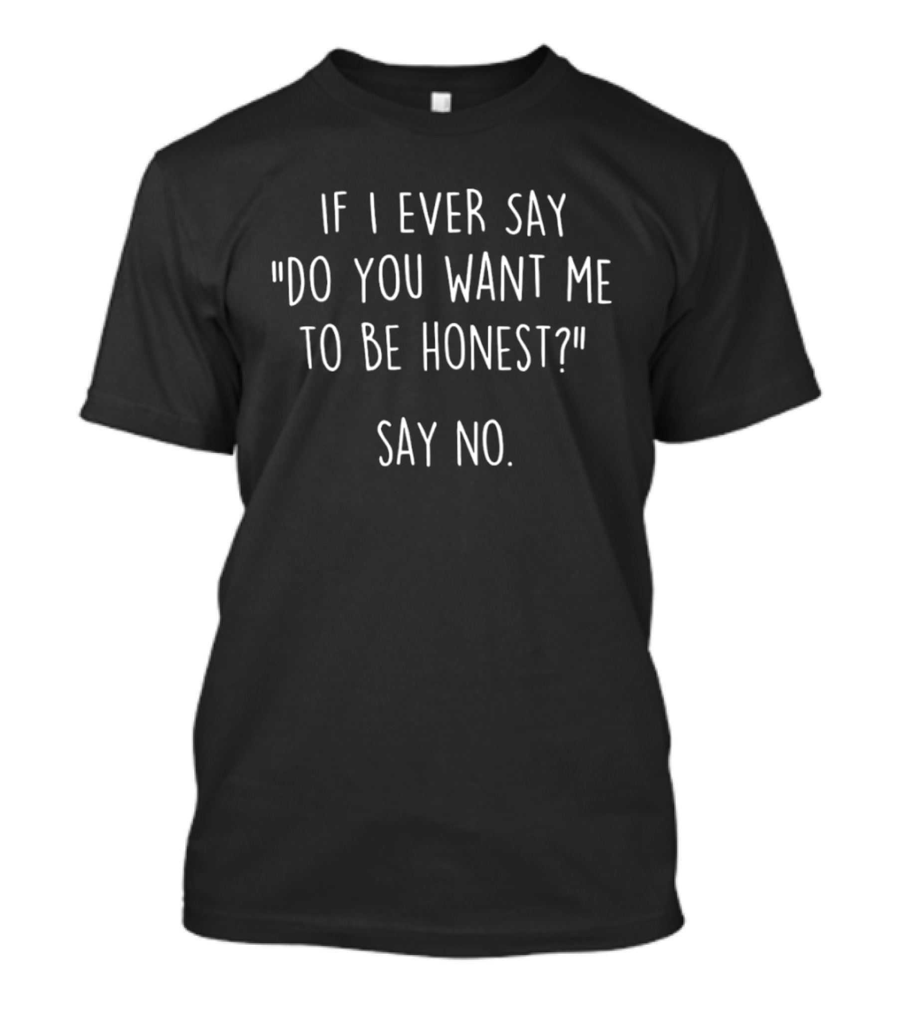 If I Ever Say Do You Want Me To Be Honest Say No T-Shirt