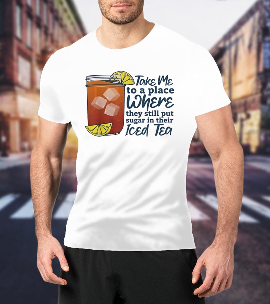 Take Me To A Place Where They Still Put Sugar In Their Iced Tea Classic Beverage T-Shirt