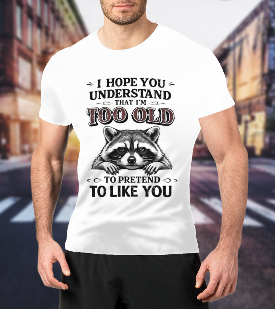 I Hope You Understand That I'm Too Old To Pretend To Like You Raccoon T-Shirt