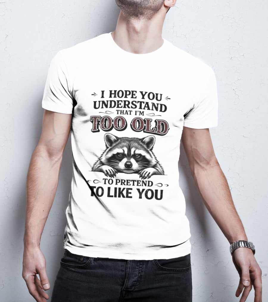 I Hope You Understand That I'm Too Old To Pretend To Like You Raccoon T-Shirt
