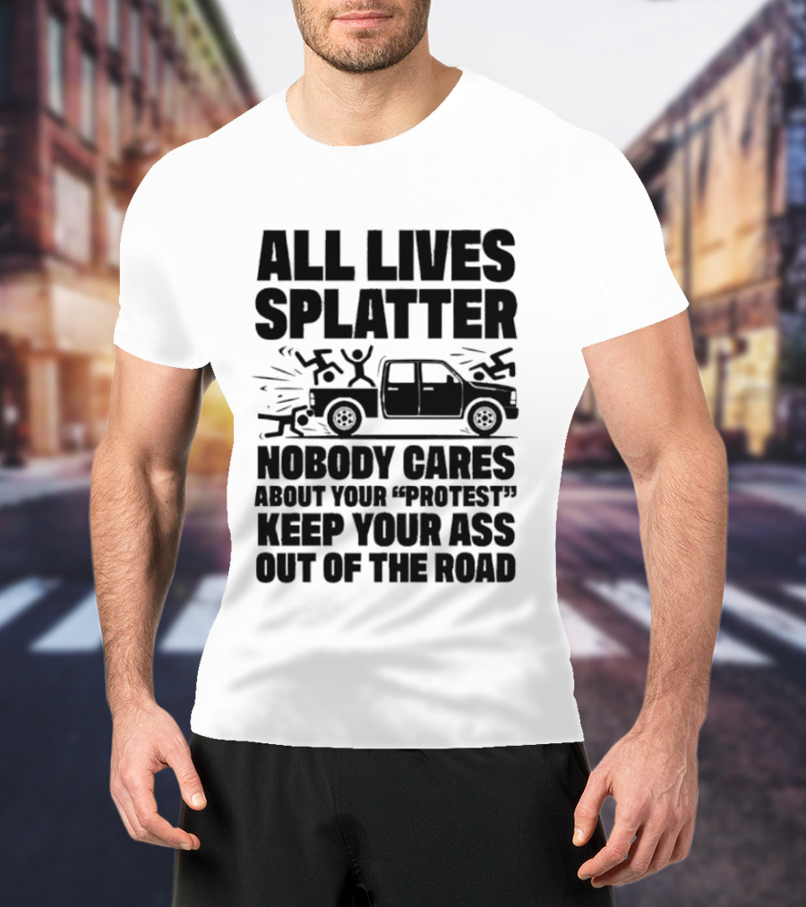 All Lives Splatter Nobody Cares About Your Protest Keep Your Ass Out Of The Road T-Shirt