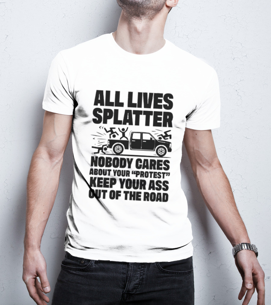 All Lives Splatter Nobody Cares About Your Protest Keep Your Ass Out Of The Road T-Shirt