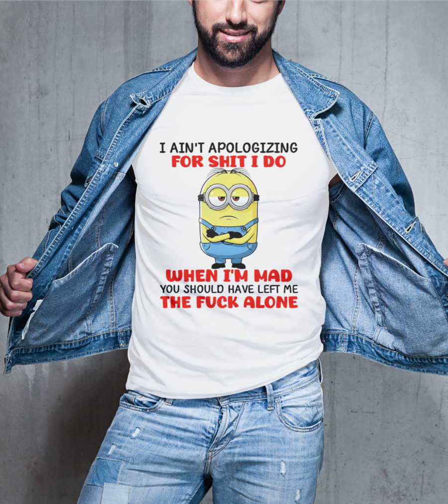 Minion I Ain't Apologizing For Shit I Do When I'm Mad You Should Have Left Me The Fuck Alone T-Shirt