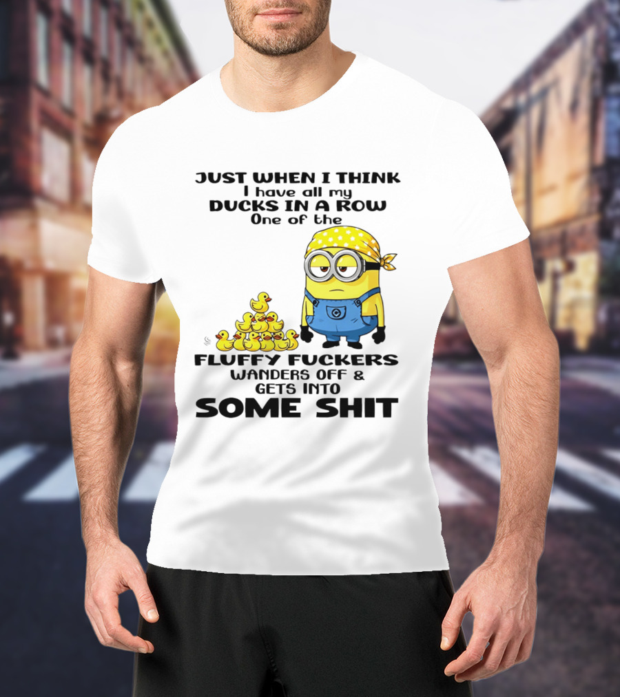 Minion Just When I Think I Have All My Ducks In A Row One Of The Fluffy Wanders Off And Gets Into Some Shit T-Shirt