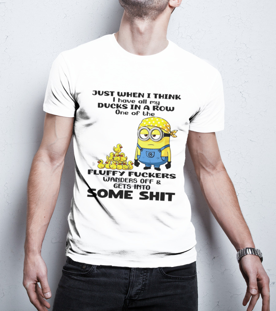 Minion Just When I Think I Have All My Ducks In A Row One Of The Fluffy Wanders Off And Gets Into Some Shit T-Shirt