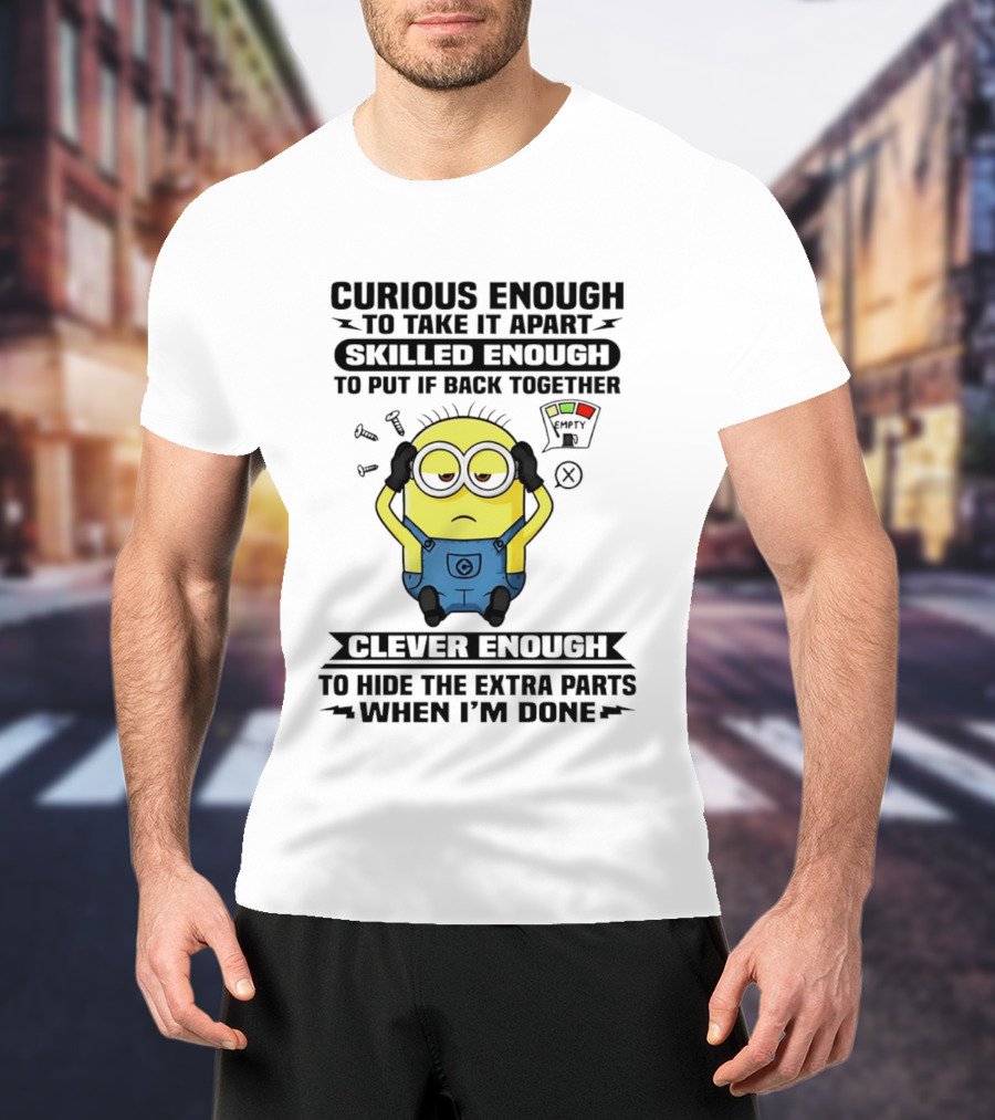 Curious Enough To Take It Apart Minion Skilled Enough To Put It Back Together Clever Enough To Hide The Extra Parts When I'm Done T-Shirt