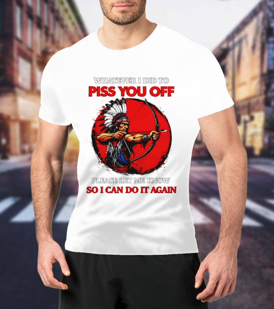 Whatever I Did To Piss You Off Please Let Me Know So I Can Do It Again Native American Archer T-Shirt