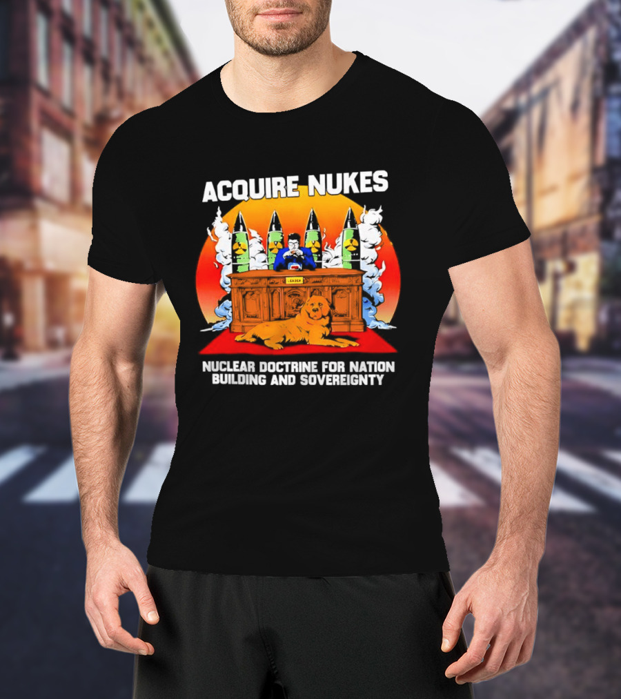 Acquire Nukes Nuclear Doctrine Nation Building Sovereignty T-Shirt