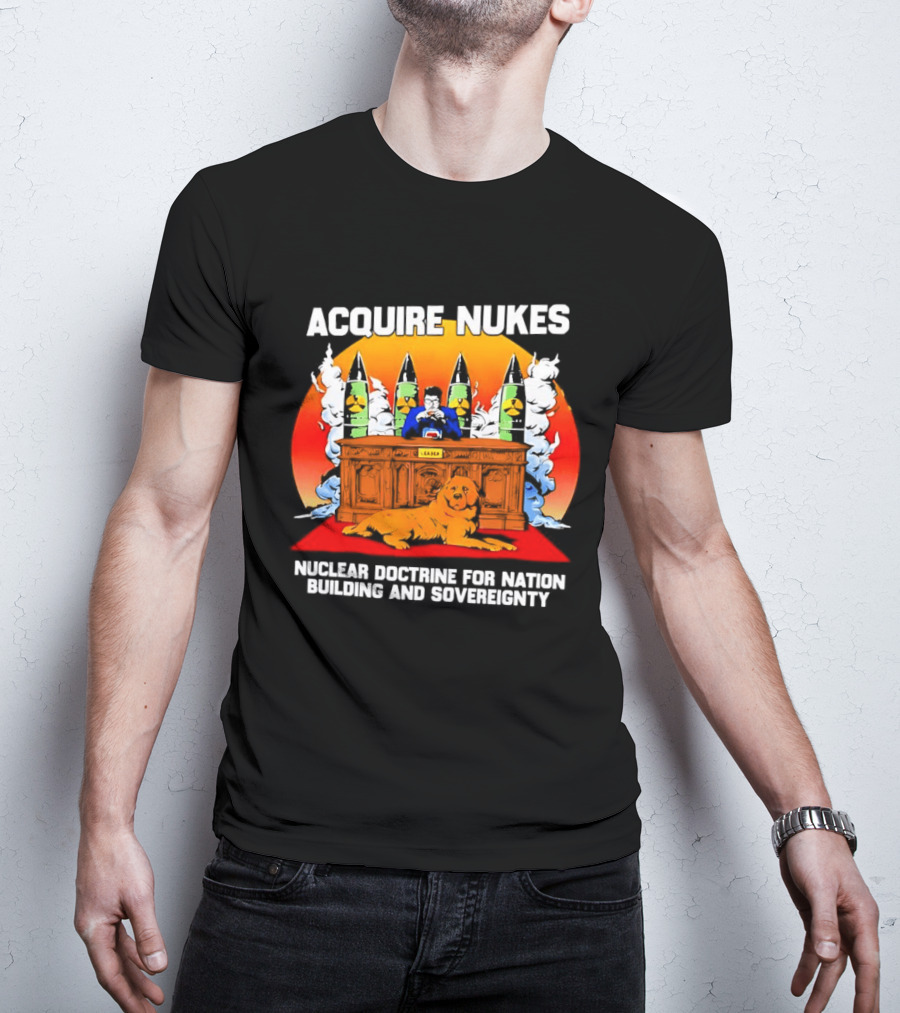 Acquire Nukes Nuclear Doctrine Nation Building Sovereignty T-Shirt