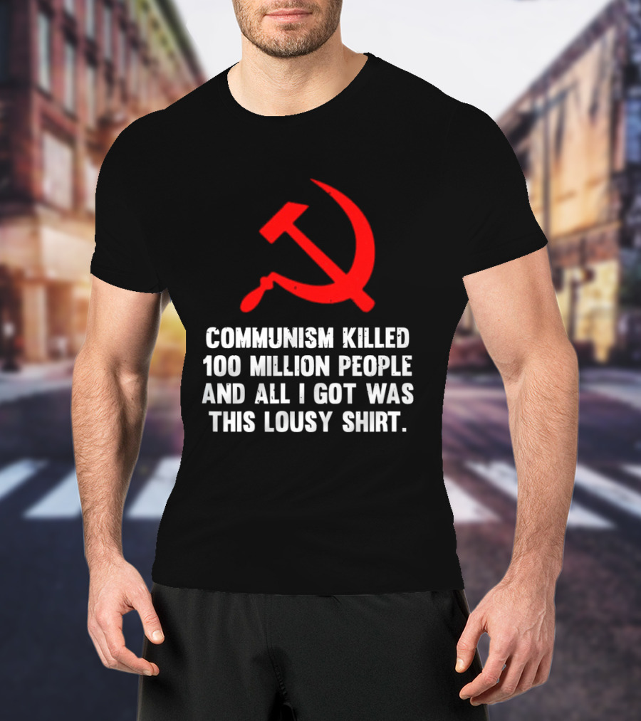 Communism Killed 100 Million People And All I Got Was This Lousy Hammer And Sickle T-Shirt