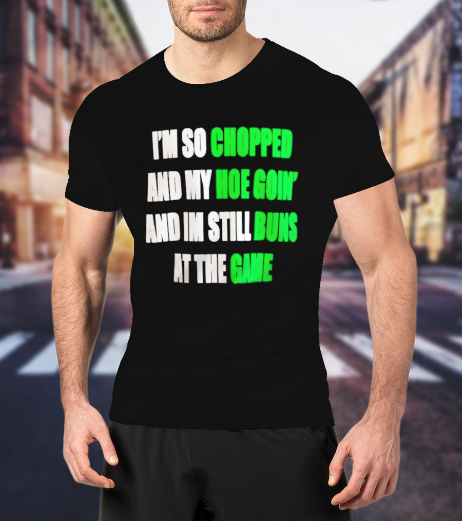 I'm So Chopped And My Hoe Goin' And I'm Still Runs At The Game T-Shirt