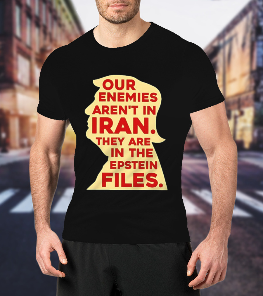 Our Enemies Aren't In Iran They Are In The Epstein Files Donald Trump T-Shirt