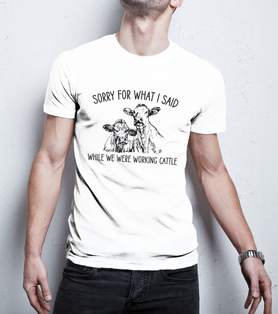 Sorry For What I Said While We Were Working Cattle Ranch Humor T-Shirt