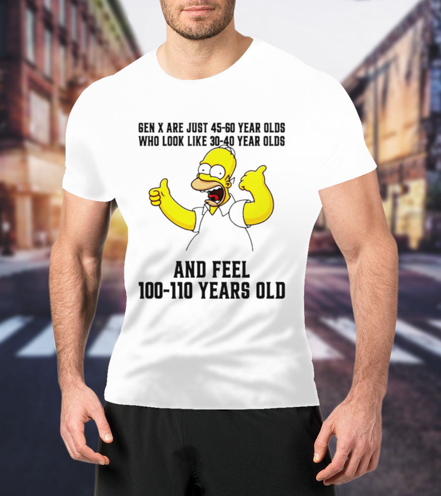 Gen X Are Just 45 60 Year Olds Who Look Like 30 40 Year Olds And Feel 100 110 Years Old T-Shirt