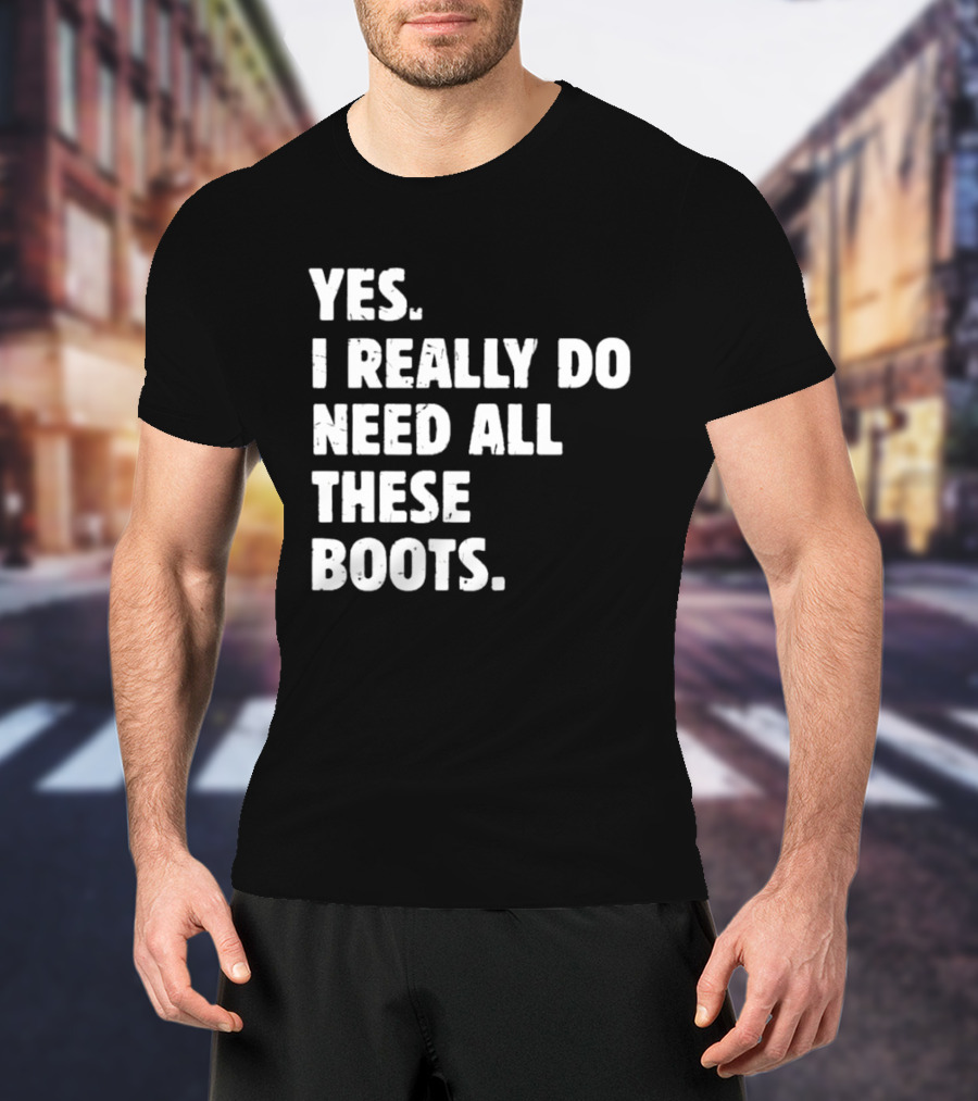 Yes I Really Do Need All These Boots Fun Fashion T-Shirt