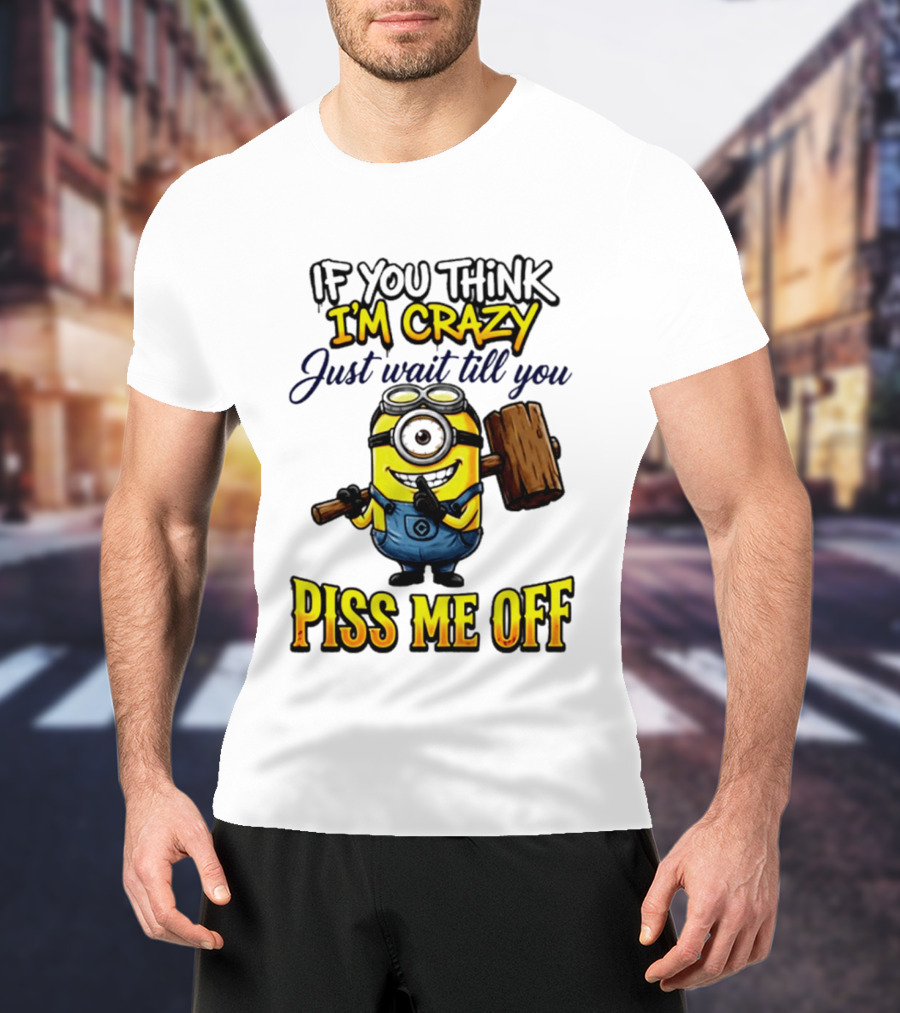 If You Think I'm Crazy Just Wait Till You Piss Me Off Minion T-Shirt