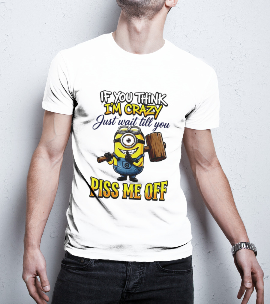 If You Think I'm Crazy Just Wait Till You Piss Me Off Minion T-Shirt