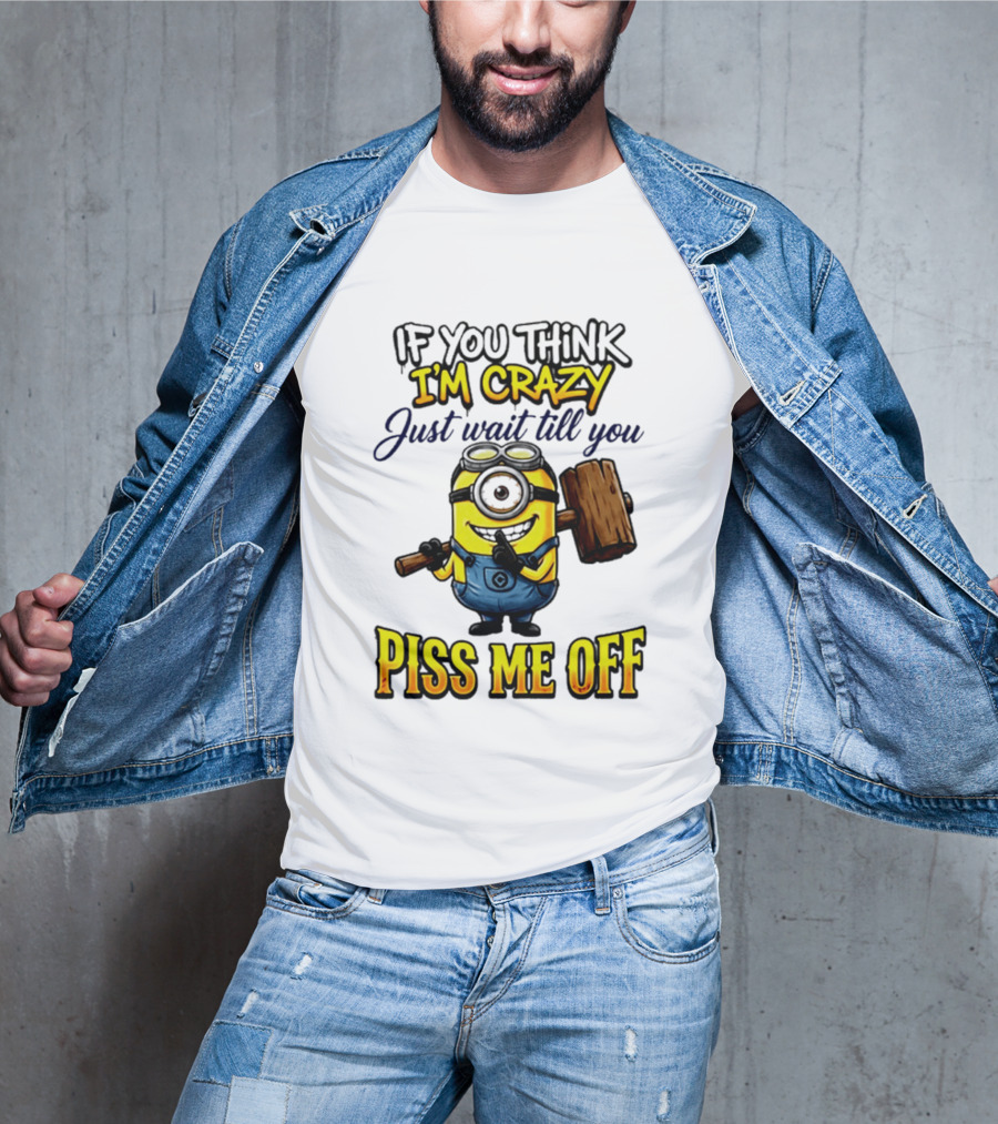 If You Think I'm Crazy Just Wait Till You Piss Me Off Minion T-Shirt