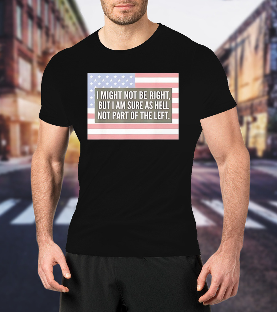I Might Not Be Right But I Am Sure As Hell Not Part Of The Left American Flag T-Shirt