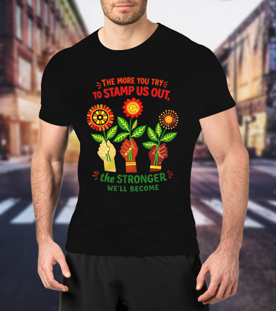 The More You Try To Stamp Us Out The Stronger We'll Become Flowers And Fists T-Shirt