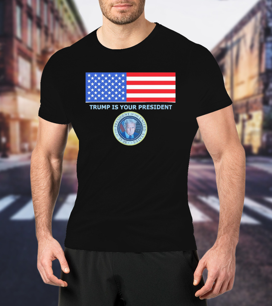 Trump Is Your President Flag Seal Of The President Of The United States T-Shirt