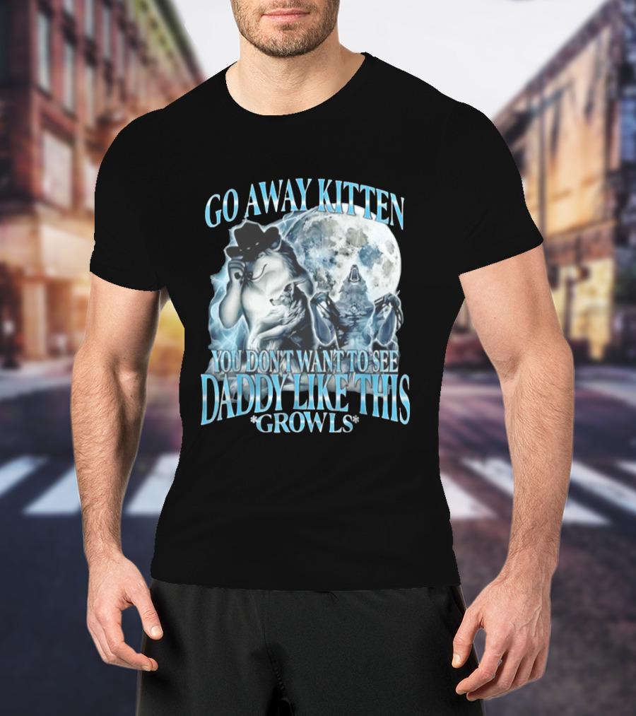 Go Away Kitten You Don't Want To See Daddy Like This Growls Wolf T-Shirt