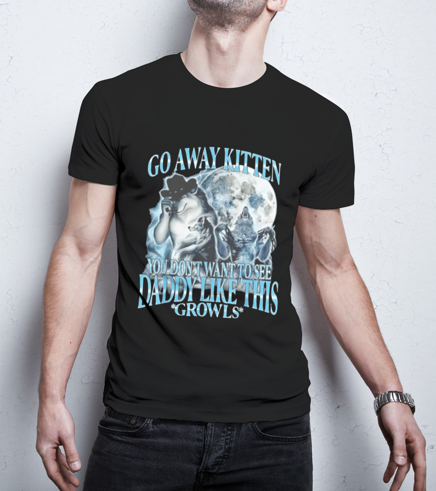 Go Away Kitten You Don't Want To See Daddy Like This Growls Wolf T-Shirt