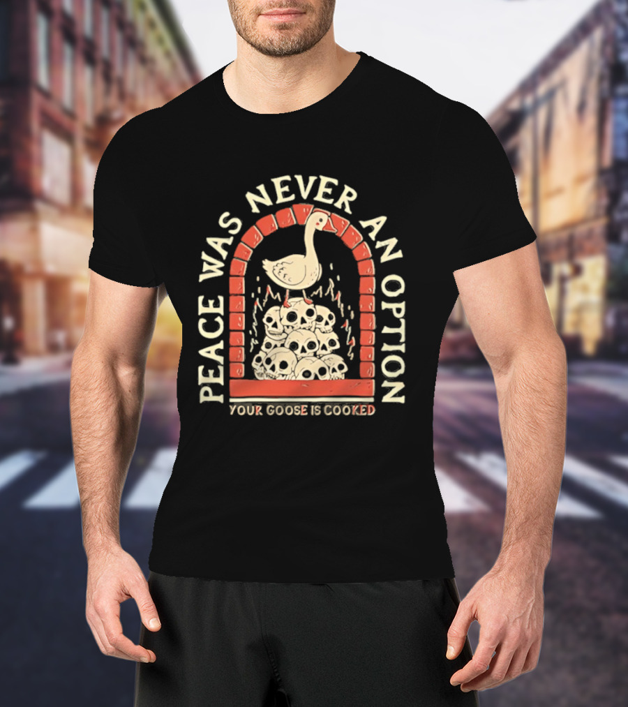 Goose On Skulls Peace Was Never An Option Your Goose Is Cooked T-Shirt