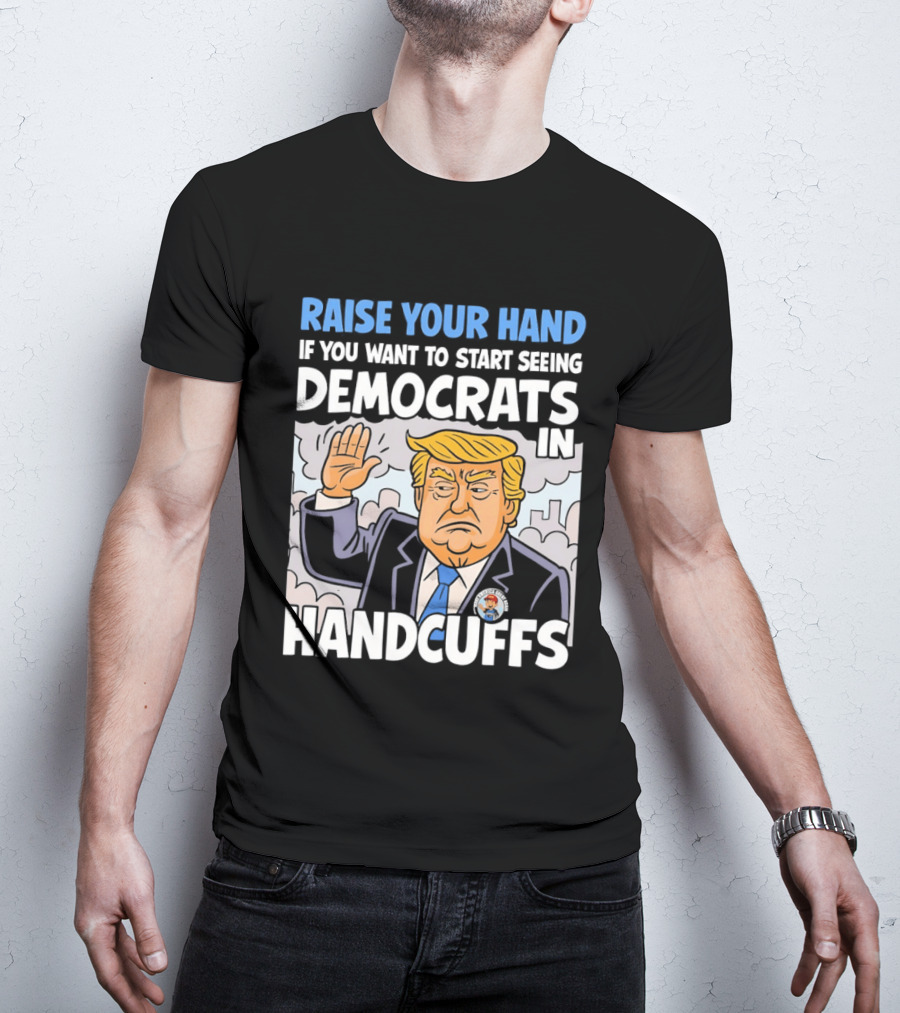 Raise Your Hand If You Want To Start Seeing Democrats In Handcuffs T-Shirt