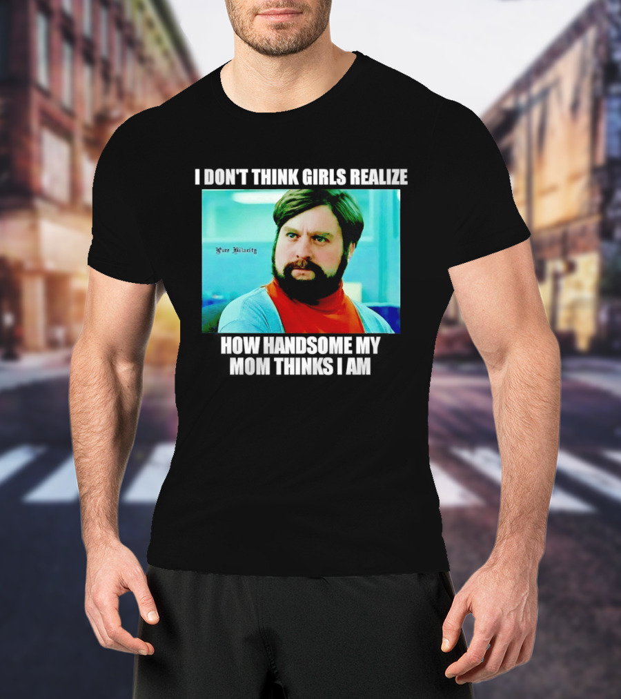 Zach Galifianakis I Don't Think Girls Realize How Handsome My Mom Thinks I Am Pure Hilarity T-Shirt
