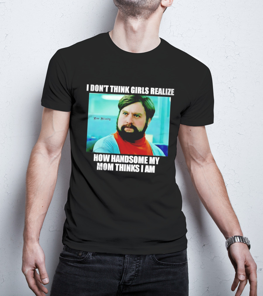 Zach Galifianakis I Don't Think Girls Realize How Handsome My Mom Thinks I Am Pure Hilarity T-Shirt