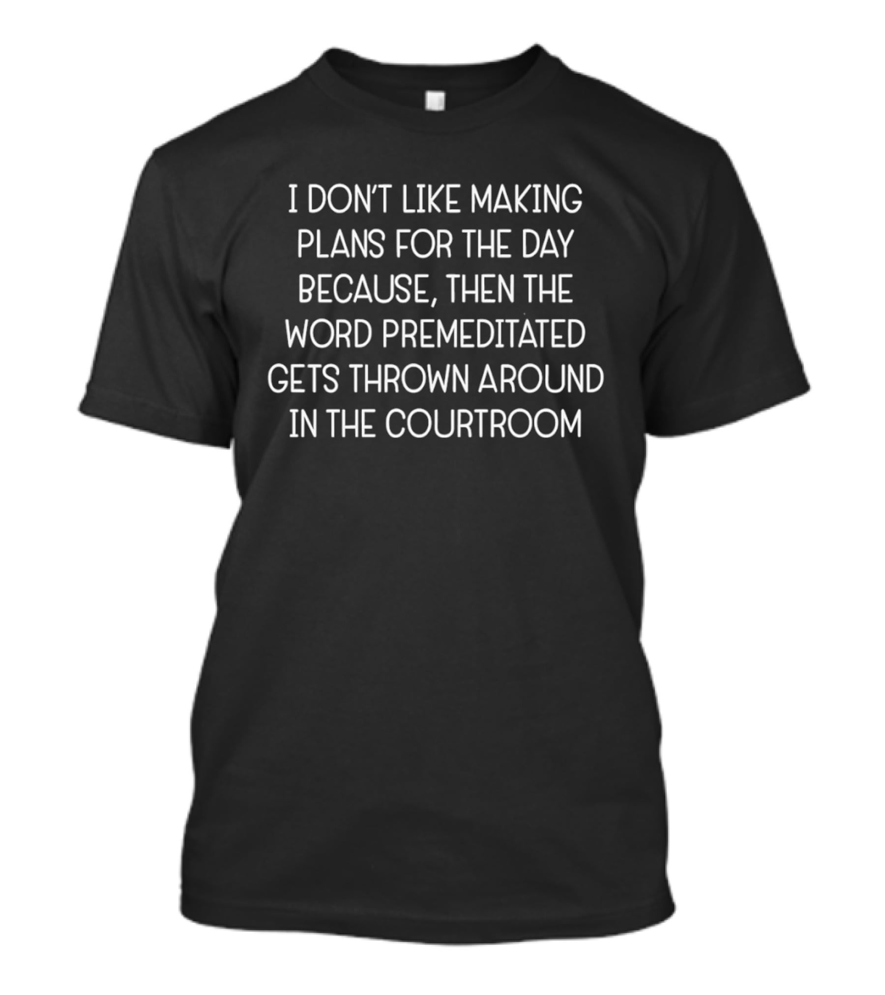 I Don't Like Making Plans For The Day Because Then The Word Premeditated Gets Thrown Around In The Courtroom T-Shirt