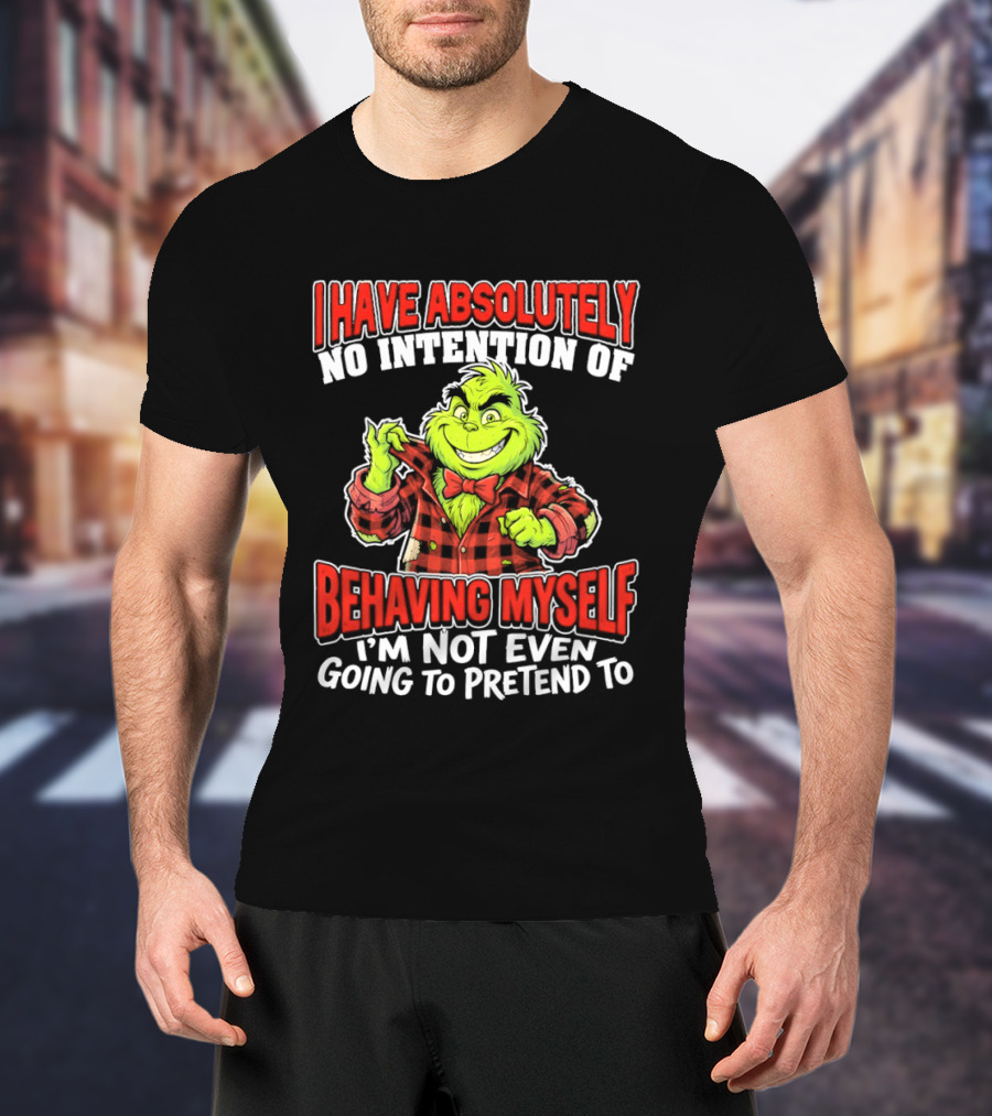 Grinch I Have Absolutely No Intention Of Behaving Myself I'm Not Even Going To Pretend To T-Shirt