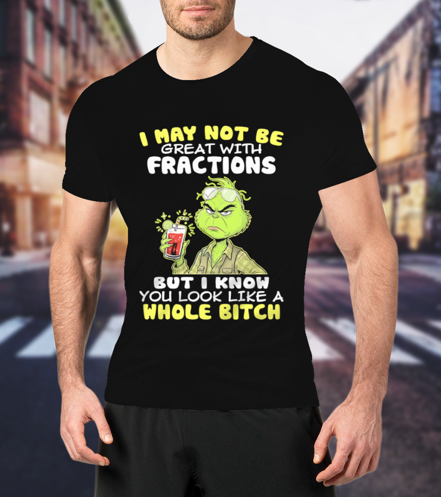 Grinch I May Not Be Great With Fractions But I Know You Look Like A Whole Bitch T-Shirt