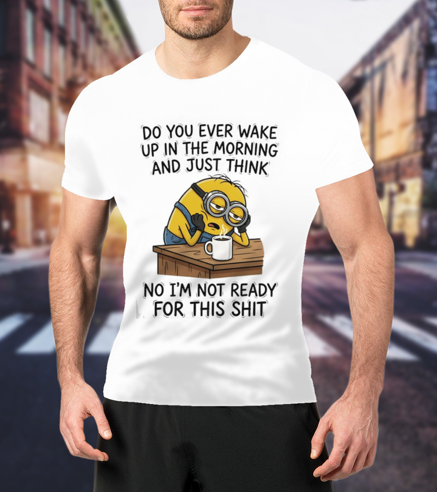 Minion Do You Ever Wake Up In The Morning And Just Think No I'm Not Ready For This T-Shirt