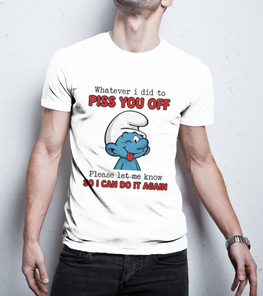 Whatever I Did To Piss You Off Please Let Me Know Smurf So I Can Do It Again T-Shirt