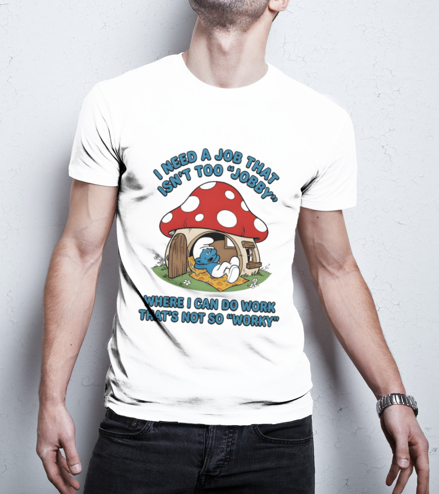 I Need A Job That Isn't Too Jobby Where I Can Do Work That's Not So Worky Smurf Mushroom House T-Shirt