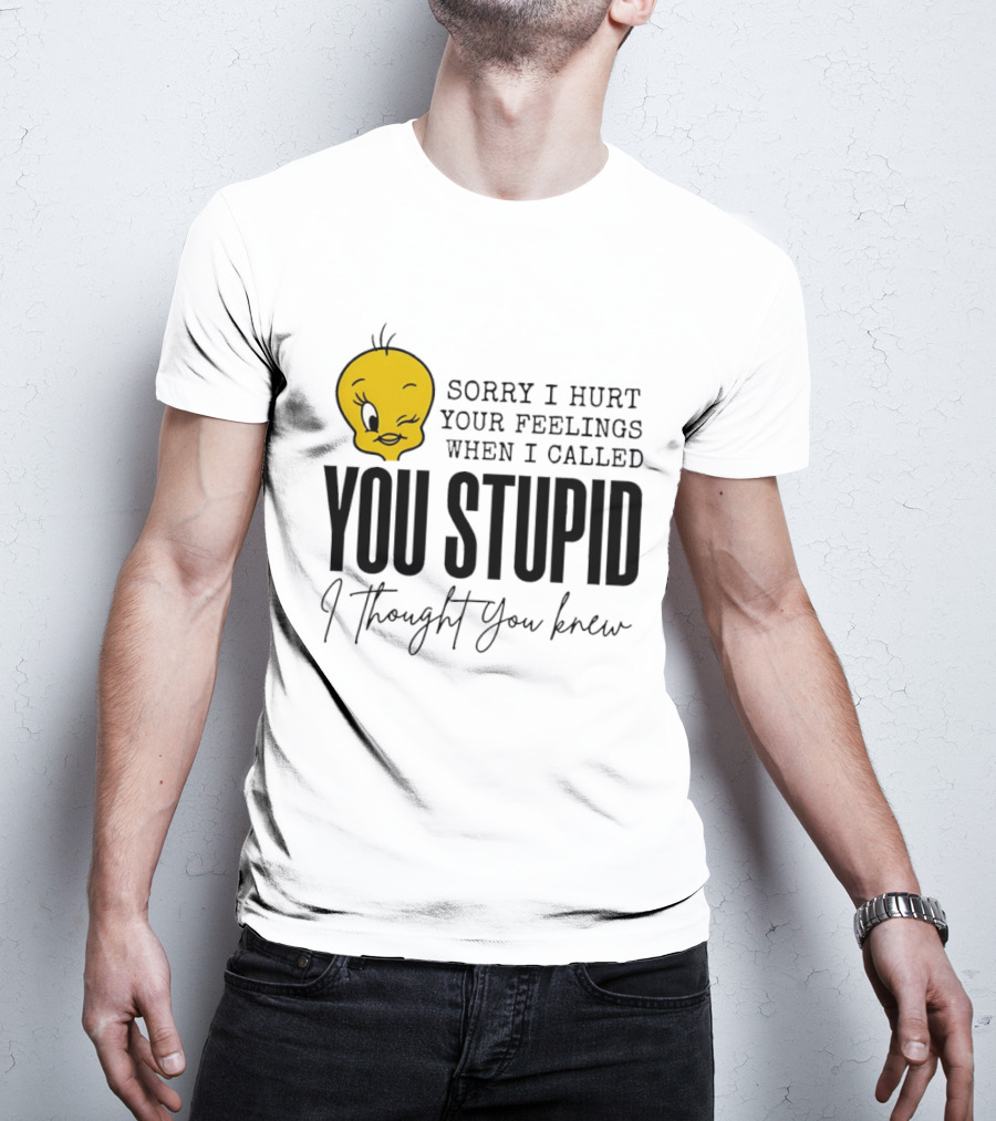 Sorry I Hurt Your Feelings When I Called You Stupid Tweety Bird I Thought You Knew T-Shirt