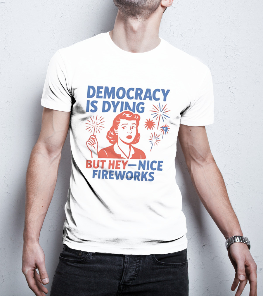 Democracy Is Dying But Hey Nice Fireworks T-Shirt